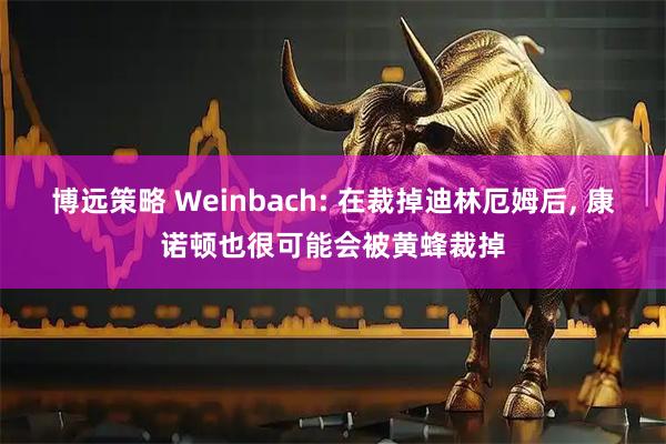 博远策略 Weinbach: 在裁掉迪林厄姆后, 康诺顿也很可能会被黄蜂裁掉