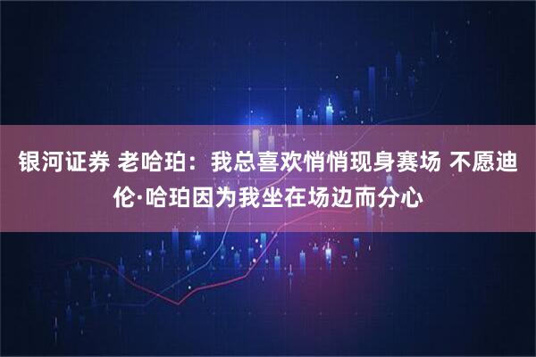 银河证券 老哈珀：我总喜欢悄悄现身赛场 不愿迪伦·哈珀因为我坐在场边而分心