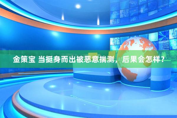 金策宝 当挺身而出被恶意揣测，后果会怎样？