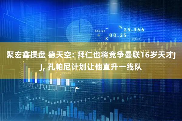 聚宏鑫操盘 德天空: 拜仁也将竞争曼联16岁天才JJ, 孔帕尼计划让他直升一线队