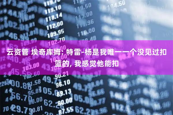 云资管 埃奇库姆: 特雷-杨是我唯一一个没见过扣篮的, 我感觉他能扣