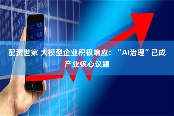 配资世家 大模型企业积极响应：“AI治理”已成产业核心议题