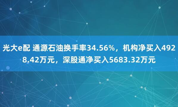 光大e配 通源石油换手率34.56%，机构净买入4928.42万元，深股通净买入5683.32万元