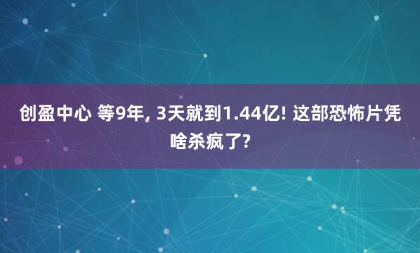 创盈中心 等9年, 3天就到1.44亿! 这部恐怖片凭啥杀疯了?