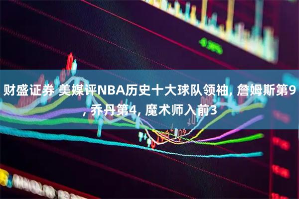 财盛证券 美媒评NBA历史十大球队领袖, 詹姆斯第9, 乔丹第4, 魔术师入前3
