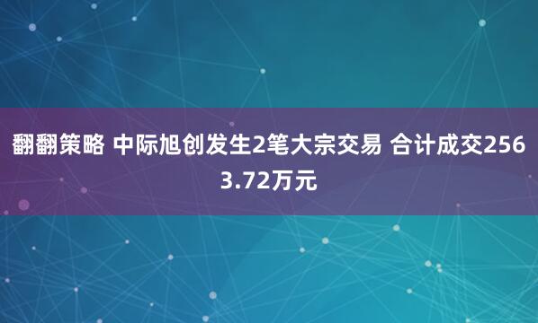 翻翻策略 中际旭创发生2笔大宗交易 合计成交2563.72万元