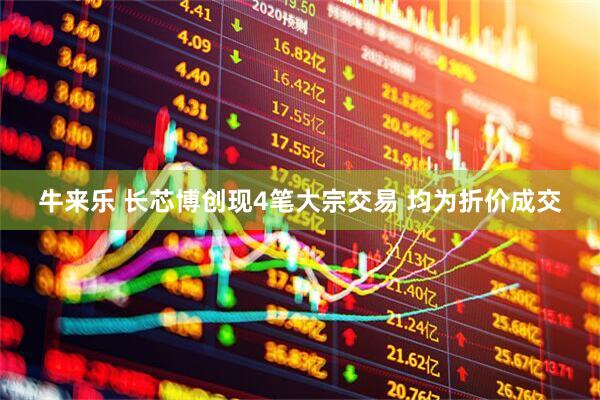 牛来乐 长芯博创现4笔大宗交易 均为折价成交